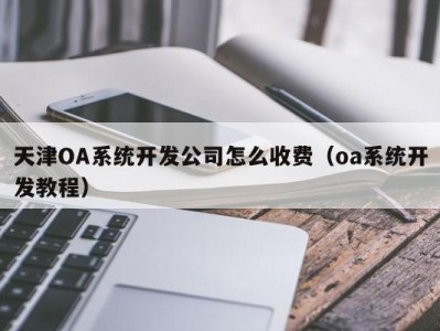 天津OA系统开发公司怎么收费（oa系统开发教程）