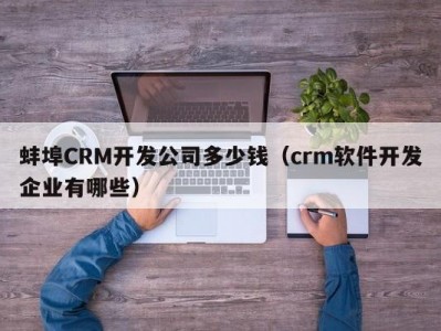 蚌埠CRM开发公司多少钱（crm软件开发企业有哪些）