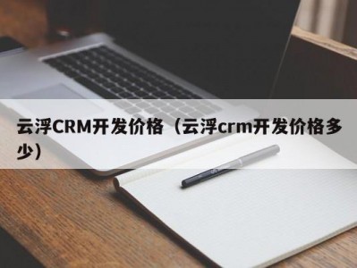 云浮CRM开发价格（云浮crm开发价格多少）