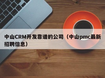中山CRM开发靠谱的公司（中山pmc最新招聘信息）