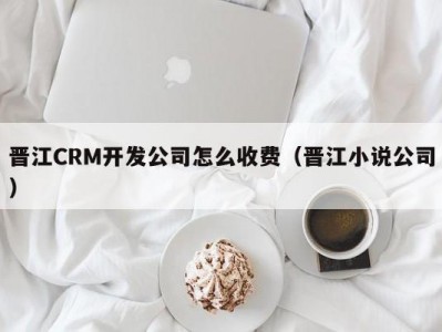 晋江CRM开发公司怎么收费（晋江小说公司）