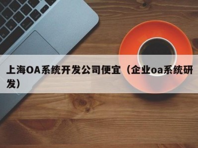 上海OA系统开发公司便宜（企业oa系统研发）