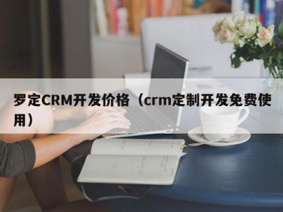 罗定CRM开发价格（crm定制开发免费使用）