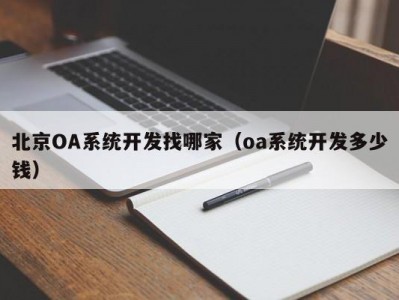 北京OA系统开发找哪家（oa系统开发多少钱）