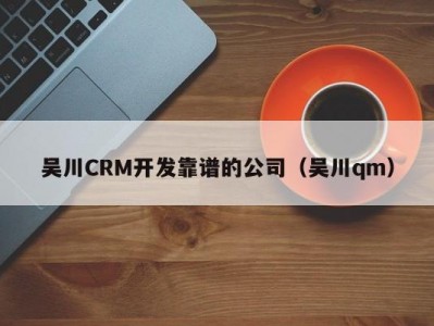吴川CRM开发靠谱的公司（吴川qm）