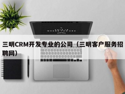 三明CRM开发专业的公司（三明客户服务招聘网）