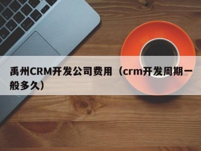 禹州CRM开发公司费用（crm开发周期一般多久）