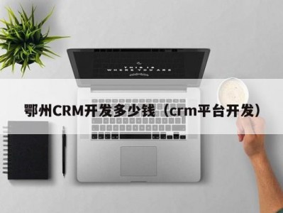 鄂州CRM开发多少钱（crm平台开发）
