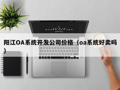 阳江OA系统开发公司价格（oa系统好卖吗）