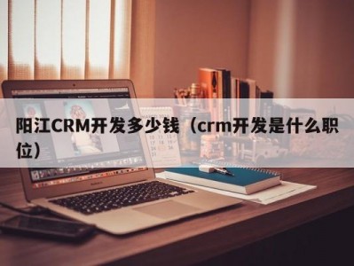 阳江CRM开发多少钱（crm开发是什么职位）
