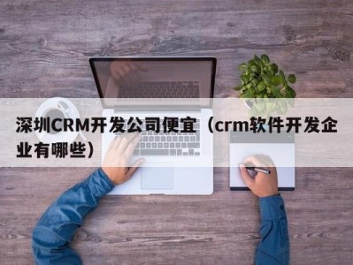 深圳CRM开发公司便宜（crm软件开发企业有哪些）