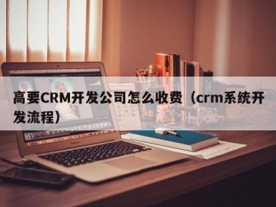 高要CRM开发公司怎么收费（crm系统开发流程）