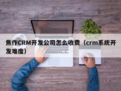 焦作CRM开发公司怎么收费（crm系统开发难度）
